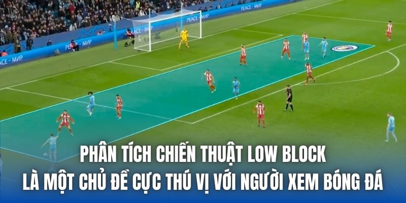 Phân tích chiến thuật low block là một chủ đề cực thú vị với người xem bóng đá