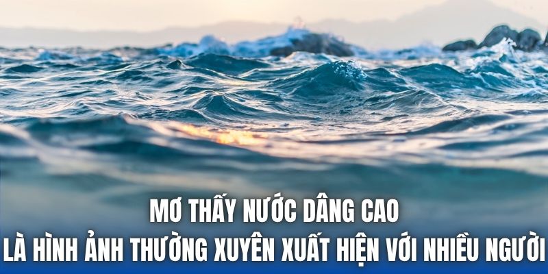 Mơ thấy nước dâng cao là hình ảnh thường xuyên xuất hiện với nhiều người