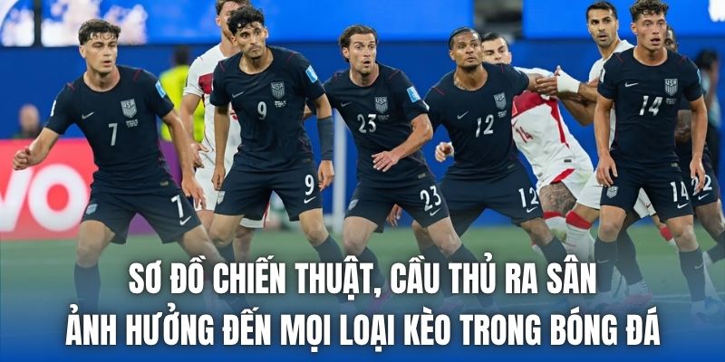 Sơ đồ chiến thuật, cầu thủ ra sân ảnh hưởng đến mọi loại kèo trong bóng đá